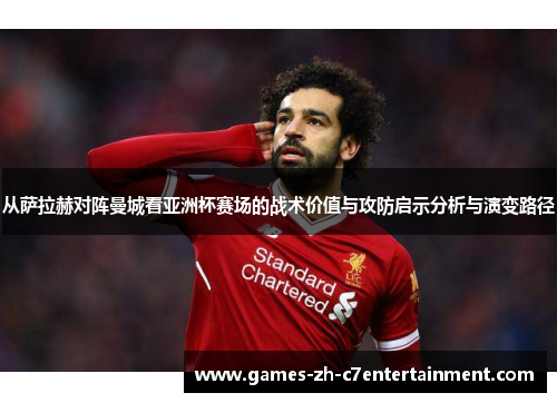 从萨拉赫对阵曼城看亚洲杯赛场的战术价值与攻防启示分析与演变路径 从萨拉赫对阵曼城看亚洲杯赛场的战术价值与攻防启示分析与演变路径