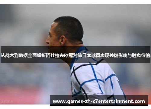 从战术到数据全面解析阿什拉夫欧冠对阵日本球员表现关键影响与胜负价值