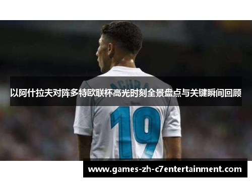 以阿什拉夫对阵多特欧联杯高光时刻全景盘点与关键瞬间回顾 以阿什拉夫对阵多特欧联杯高光时刻全景盘点与关键瞬间回顾