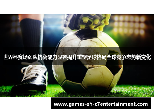 世界杯赛场弱队抗衡能力显著提升重塑足球格局全球竞争态势新变化
