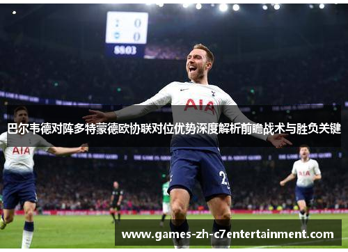 巴尔韦德对阵多特蒙德欧协联对位优势深度解析前瞻战术与胜负关键 巴尔韦德对阵多特蒙德欧协联对位优势深度解析前瞻战术与胜负关键