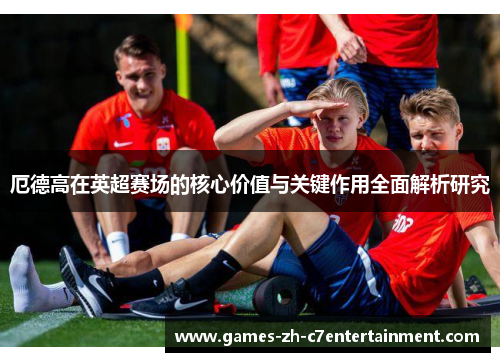 厄德高在英超赛场的核心价值与关键作用全面解析研究 厄德高在英超赛场的核心价值与关键作用全面解析研究