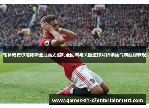 布鲁诺费尔南德斯亚冠高光时刻全回顾与关键进球解析领袖气质巅峰表现 布鲁诺费尔南德斯亚冠高光时刻全回顾与关键进球解析领袖气质巅峰表现