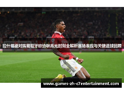 拉什福德对阵葡萄牙欧协联高光时刻全解析赛场表现与关键进球回顾 拉什福德对阵葡萄牙欧协联高光时刻全解析赛场表现与关键进球回顾