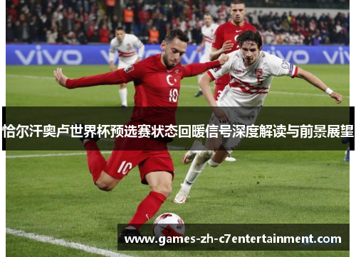 恰尔汗奥卢世界杯预选赛状态回暖信号深度解读与前景展望 恰尔汗奥卢世界杯预选赛状态回暖信号深度解读与前景展望