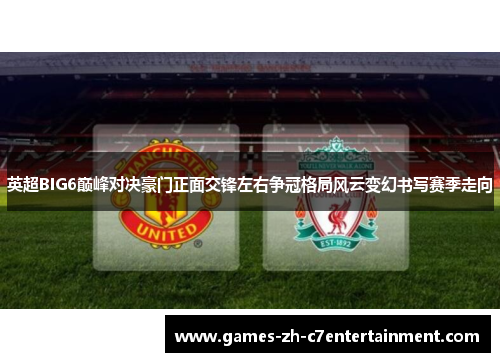 英超BIG6巅峰对决豪门正面交锋左右争冠格局风云变幻书写赛季走向 英超BIG6巅峰对决豪门正面交锋左右争冠格局风云变幻书写赛季走向