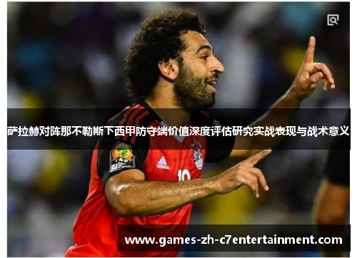 萨拉赫对阵那不勒斯下西甲防守端价值深度评估研究实战表现与战术意义 萨拉赫对阵那不勒斯下西甲防守端价值深度评估研究实战表现与战术意义