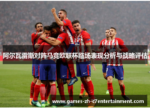 阿尔瓦雷斯对阵马竞欧联杯临场表现分析与战略评估 阿尔瓦雷斯对阵马竞欧联杯临场表现分析与战略评估