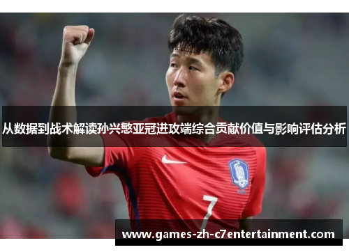 从数据到战术解读孙兴慜亚冠进攻端综合贡献价值与影响评估分析