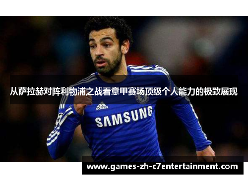 从萨拉赫对阵利物浦之战看意甲赛场顶级个人能力的极致展现