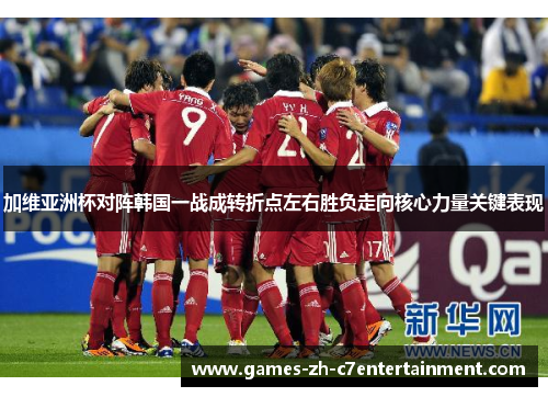 加维亚洲杯对阵韩国一战成转折点左右胜负走向核心力量关键表现