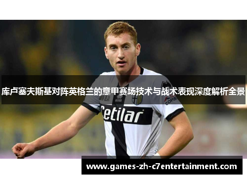 库卢塞夫斯基对阵英格兰的意甲赛场技术与战术表现深度解析全景