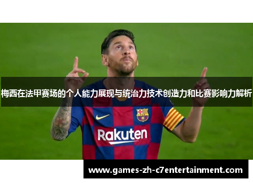 梅西在法甲赛场的个人能力展现与统治力技术创造力和比赛影响力解析