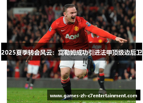 2025夏季转会风云：富勒姆成功引进法甲顶级边后卫