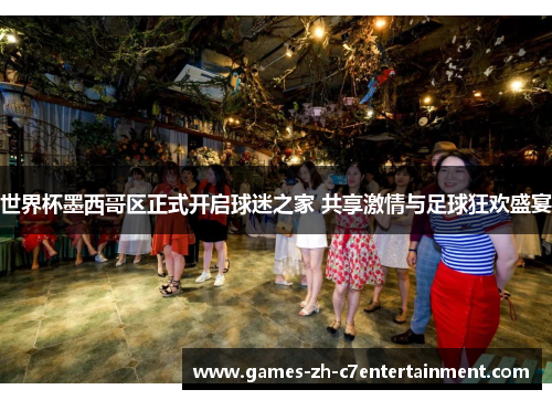 世界杯墨西哥区正式开启球迷之家 共享激情与足球狂欢盛宴