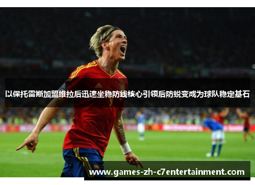 以保托雷斯加盟维拉后迅速坐稳防线核心引领后防蜕变成为球队稳定基石