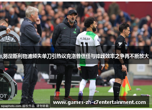 努涅斯利物浦频失单刀引热议克洛普信任与锋线效率之争再不断放大