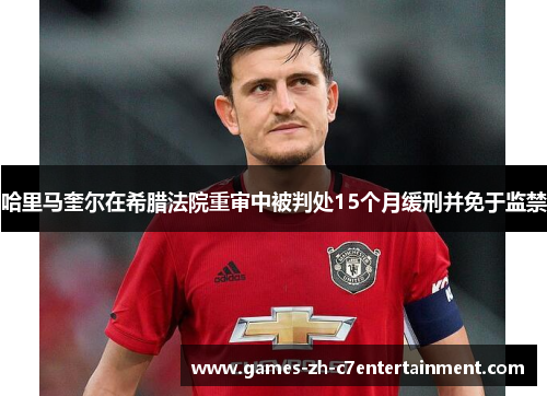 哈里马奎尔在希腊法院重审中被判处15个月缓刑并免于监禁 哈里马奎尔在希腊法院重审中被判处15个月缓刑并免于监禁