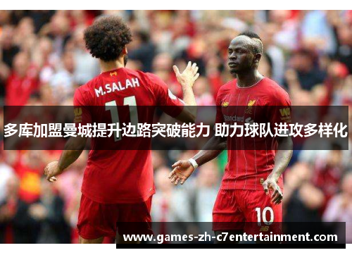 多库加盟曼城提升边路突破能力 助力球队进攻多样化