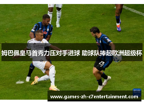 姆巴佩皇马首秀力压对手进球 助球队捧起欧洲超级杯