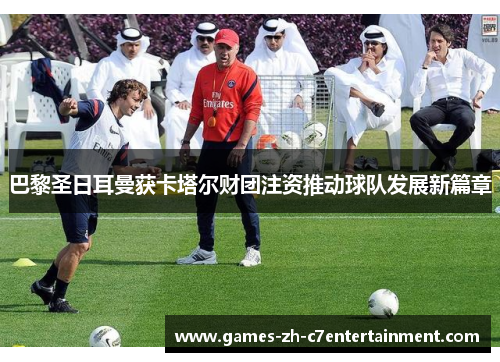 巴黎圣日耳曼获卡塔尔财团注资推动球队发展新篇章