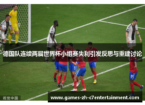 德国队连续两届世界杯小组赛失利引发反思与重建讨论 德国队连续两届世界杯小组赛失利引发反思与重建讨论