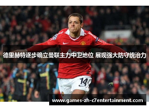 德里赫特逐步确立曼联主力中卫地位 展现强大防守统治力 德里赫特逐步确立曼联主力中卫地位 展现强大防守统治力