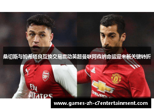桑切斯与姆希塔良互换交易震动英超曼联阿森纳命运迎来新关键转折