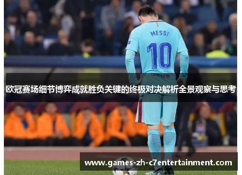 欧冠赛场细节博弈成就胜负关键的终极对决解析全景观察与思考 欧冠赛场细节博弈成就胜负关键的终极对决解析全景观察与思考