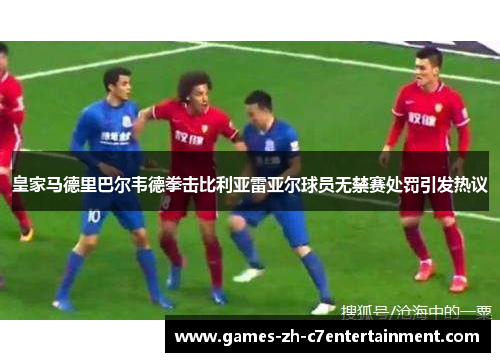皇家马德里巴尔韦德拳击比利亚雷亚尔球员无禁赛处罚引发热议 皇家马德里巴尔韦德拳击比利亚雷亚尔球员无禁赛处罚引发热议