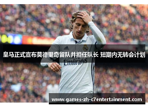 皇马正式宣布莫德里奇留队并担任队长 短期内无转会计划 皇马正式宣布莫德里奇留队并担任队长 短期内无转会计划