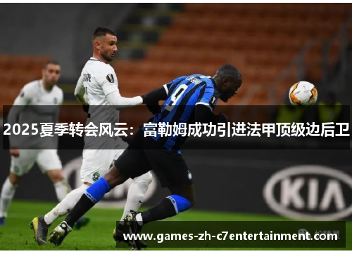 2025夏季转会风云:富勒姆成功引进法甲顶级边后卫 2025夏季转会风云:富勒姆成功引进法甲顶级边后卫
