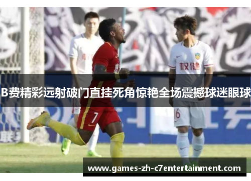 B费精彩远射破门直挂死角惊艳全场震撼球迷眼球
