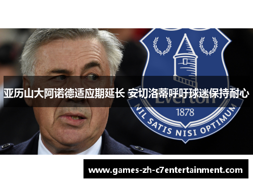 亚历山大阿诺德适应期延长 安切洛蒂呼吁球迷保持耐心 亚历山大阿诺德适应期延长 安切洛蒂呼吁球迷保持耐心