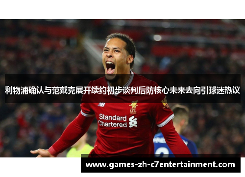 利物浦确认与范戴克展开续约初步谈判后防核心未来去向引球迷热议