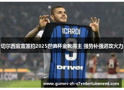 切尔西官宣签约2025世俱杯金靴得主 强势补强进攻火力