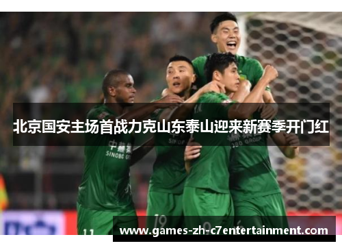 北京国安主场首战力克山东泰山迎来新赛季开门红 北京国安主场首战力克山东泰山迎来新赛季开门红