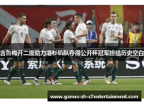 吉鲁梅开二度助力洛杉矶队夺得公开杯冠军终结历史空白