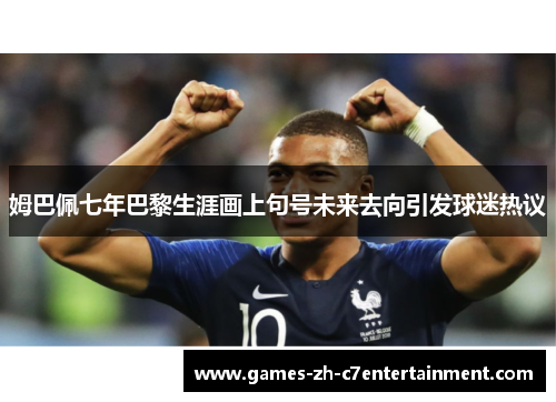 姆巴佩七年巴黎生涯画上句号未来去向引发球迷热议 姆巴佩七年巴黎生涯画上句号未来去向引发球迷热议