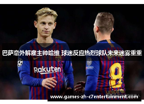 巴萨意外解雇主帅哈维 球迷反应热烈球队未来迷雾重重 巴萨意外解雇主帅哈维 球迷反应热烈球队未来迷雾重重