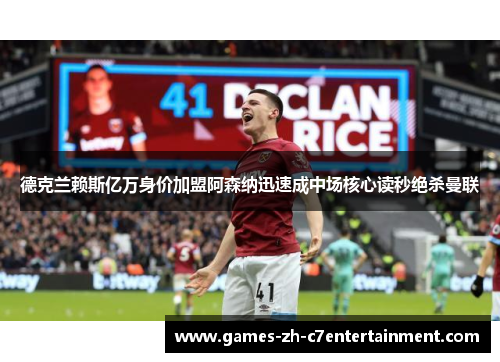 德克兰赖斯亿万身价加盟阿森纳迅速成中场核心读秒绝杀曼联