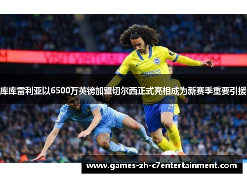 库库雷利亚以6500万英镑加盟切尔西正式亮相成为新赛季重要引援