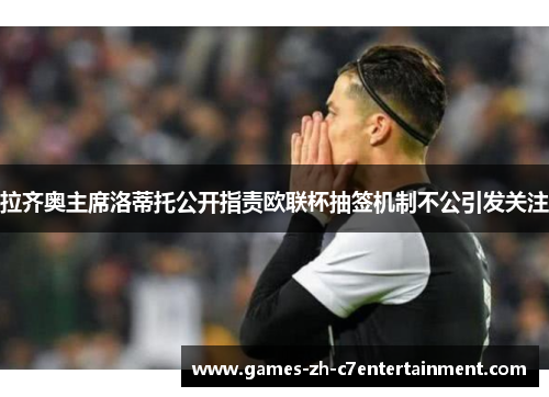 拉齐奥主席洛蒂托公开指责欧联杯抽签机制不公引发关注