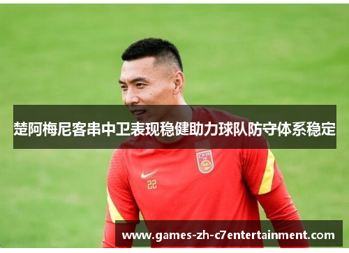 楚阿梅尼客串中卫表现稳健助力球队防守体系稳定