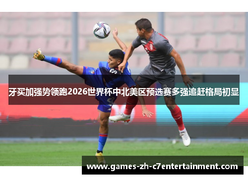 牙买加强势领跑2026世界杯中北美区预选赛多强追赶格局初显