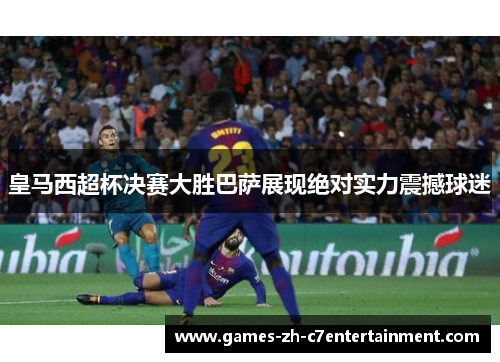 皇马西超杯决赛大胜巴萨展现绝对实力震撼球迷