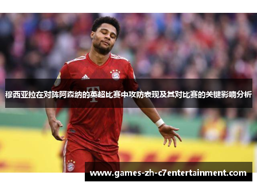 穆西亚拉在对阵阿森纳的英超比赛中攻防表现及其对比赛的关键影响分析