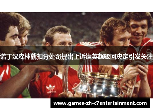 诺丁汉森林就扣分处罚提出上诉遭英超驳回决定引发关注
