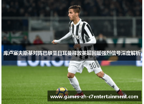 库卢塞夫斯基对阵巴黎圣日耳曼释放英超回暖强烈信号深度解析