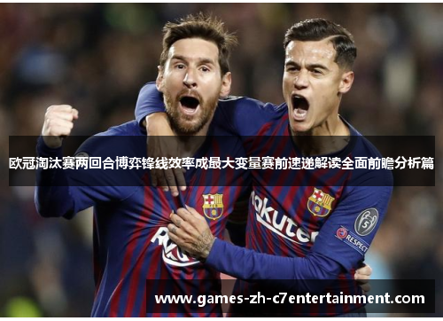 欧冠淘汰赛两回合博弈锋线效率成最大变量赛前速递解读全面前瞻分析篇